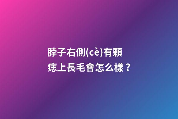 脖子右側(cè)有顆痣上長毛會怎么樣？